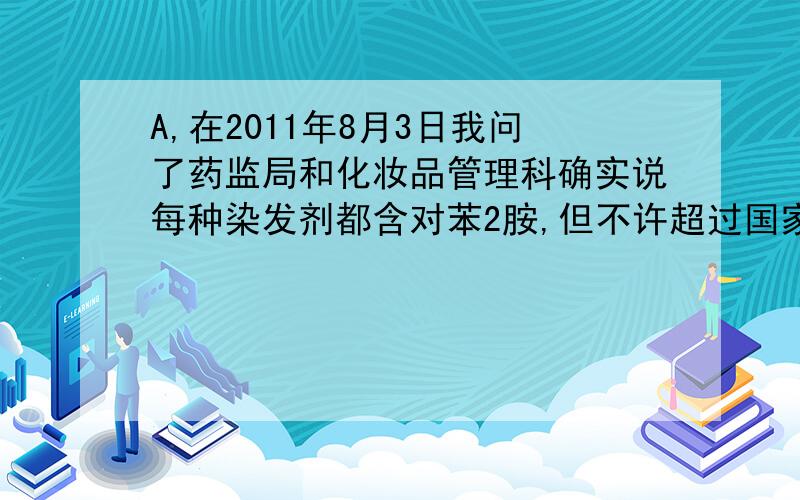 A,在2011年8月3日我问了药监局和化妆品管理科确实说每种染发剂都含对苯2胺,但不许超过国家标准含量,对...