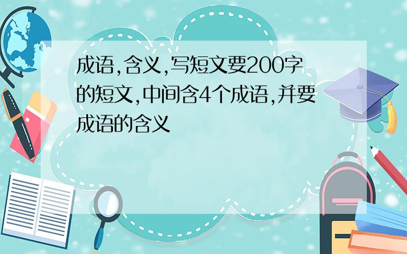 成语,含义,写短文要200字的短文,中间含4个成语,并要成语的含义