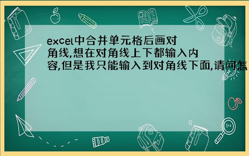 excel中合并单元格后画对角线,想在对角线上下都输入内容,但是我只能输入到对角线下面,请问怎么办?