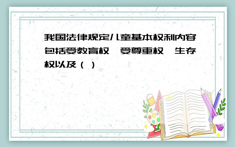 我国法律规定儿童基本权利内容包括受教育权、受尊重权、生存权以及（）