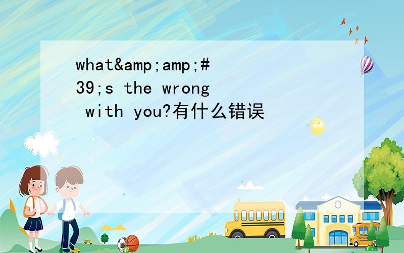 what&amp;#39;s the wrong with you?有什么错误