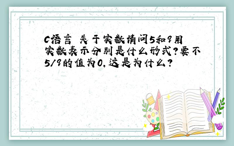 C语言 关于实数请问5和9用实数表示分别是什么形式?要不5/9的值为0,这是为什么?