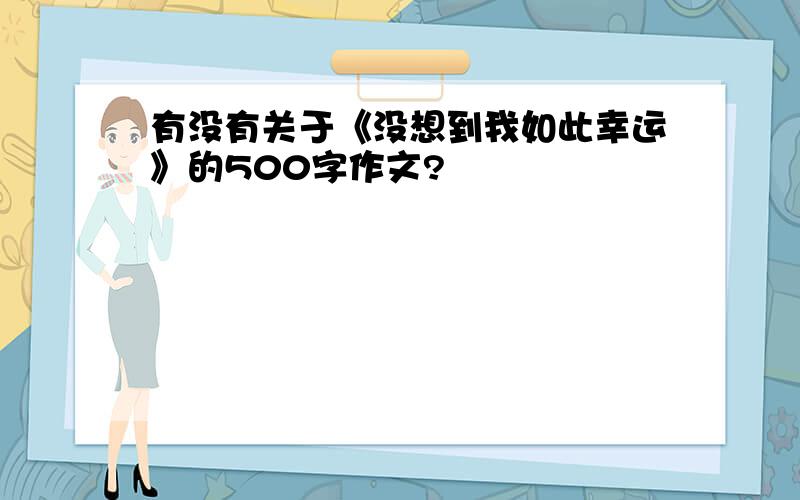 有没有关于《没想到我如此幸运》的500字作文?