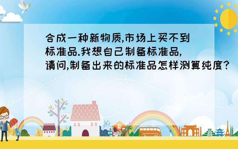 合成一种新物质,市场上买不到标准品.我想自己制备标准品,请问,制备出来的标准品怎样测算纯度?