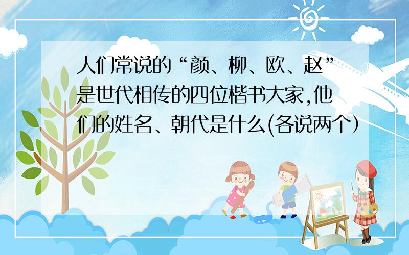 人们常说的“颜、柳、欧、赵”是世代相传的四位楷书大家,他们的姓名、朝代是什么(各说两个）