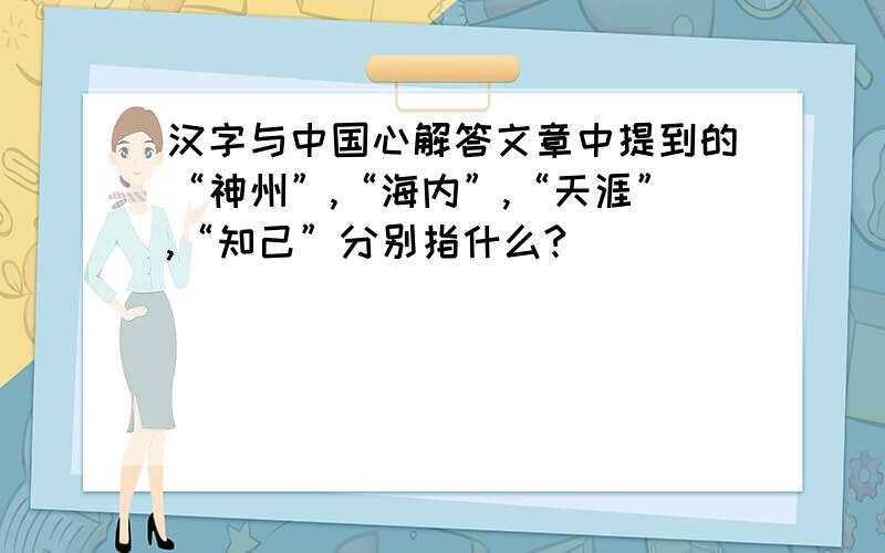 汉字与中国心解答文章中提到的“神州”,“海内”,“天涯”,“知己”分别指什么?