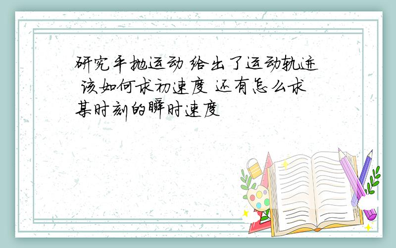 研究平抛运动 给出了运动轨迹 该如何求初速度 还有怎么求某时刻的瞬时速度