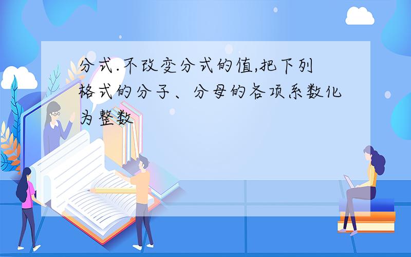 分式.不改变分式的值,把下列格式的分子、分母的各项系数化为整数