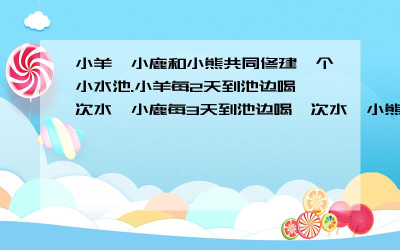 小羊、小鹿和小熊共同修建一个小水池.小羊每2天到池边喝一次水,小鹿每3天到池边喝一次水,小熊每4天到池边喝一次水.从第一