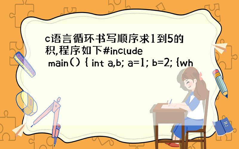 c语言循环书写顺序求1到5的积,程序如下#include main() { int a,b; a=1; b=2; {wh