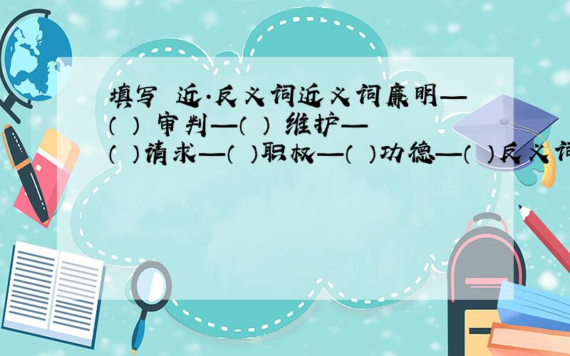 填写 近.反义词近义词廉明—（ ） 审判—（ ） 维护—（ ）请求—（ ）职权—（ ）功德—（ ）反义词秘密—（ ）准确