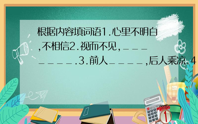 根据内容填词语1.心里不明白,不相信2.视而不见,_______.3.前人____,后人乘凉.4.________,言无