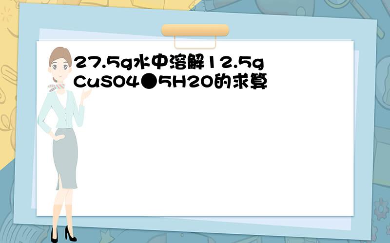 27.5g水中溶解12.5gCuSO4●5H2O的求算