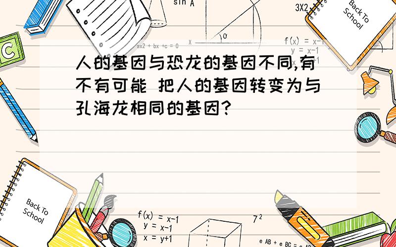 人的基因与恐龙的基因不同,有不有可能 把人的基因转变为与孔海龙相同的基因?