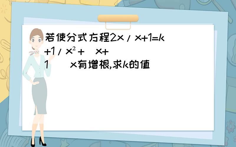 若使分式方程2x/x+1=k+1/x²+（x+1）／x有增根,求k的值