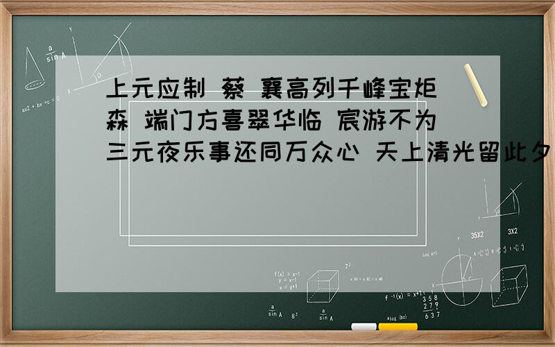 上元应制 蔡 襄高列千峰宝炬森 端门方喜翠华临 宸游不为三元夜乐事还同万众心 天上清光留此夕 人间和气阁春阴要知尽庆华封