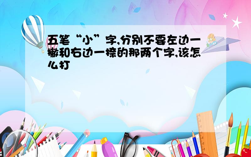 五笔“小”字,分别不要左边一撇和右边一捺的那两个字,该怎么打