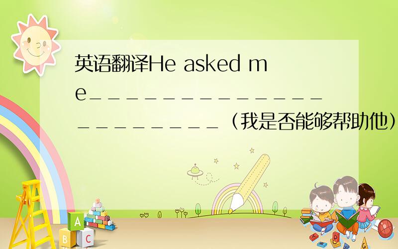 英语翻译He asked me_____________________（我是否能够帮助他）He said_______