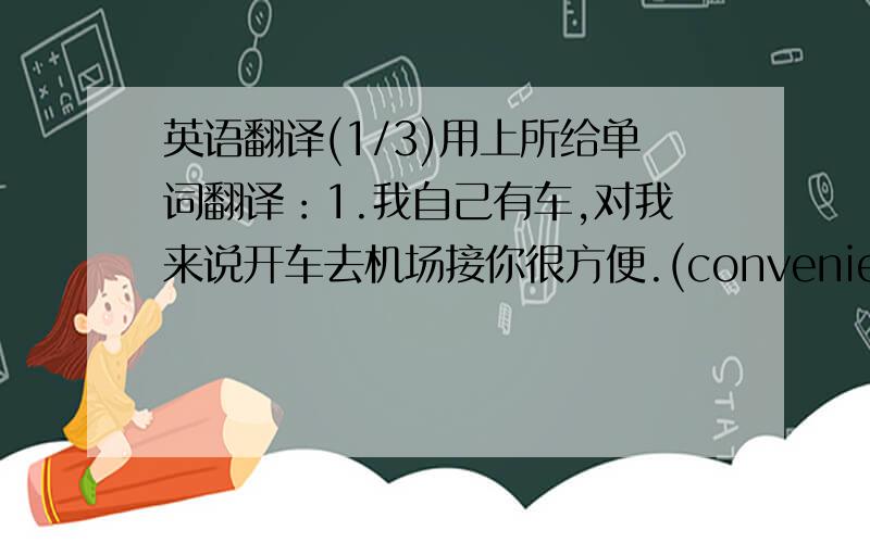 英语翻译(1/3)用上所给单词翻译：1.我自己有车,对我来说开车去机场接你很方便.(convenient)2.张平被任命