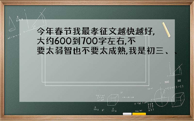 今年春节我最孝征文越快越好,大约600到700字左右,不要太弱智也不要太成熟,我是初三、、