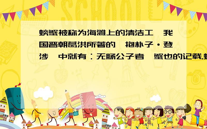 螃蟹被称为海滩上的清洁工,我国晋朝葛洪所著的《抱朴子·登涉》中就有：无肠公子者,蟹也的记载.螃蟹大