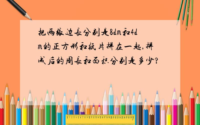 把两张边长分别是8dm和4dm的正方形和纸片拼在一起,拼成后的周长和面积分别是多少?