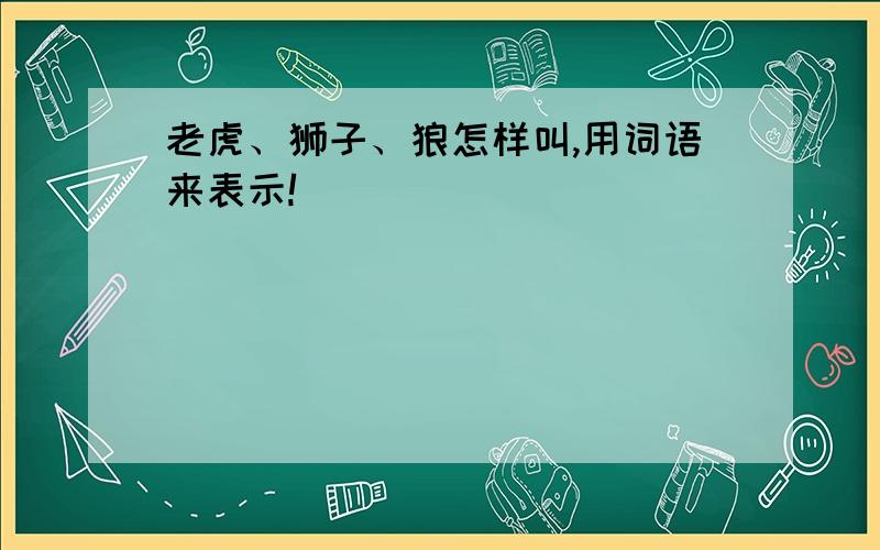 老虎、狮子、狼怎样叫,用词语来表示!