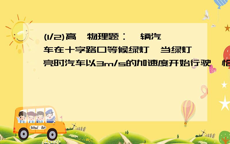 (1/2)高一物理题：一辆汽车在十字路口等候绿灯,当绿灯亮时汽车以3m/s的加速度开始行驶,恰在这时一辆...