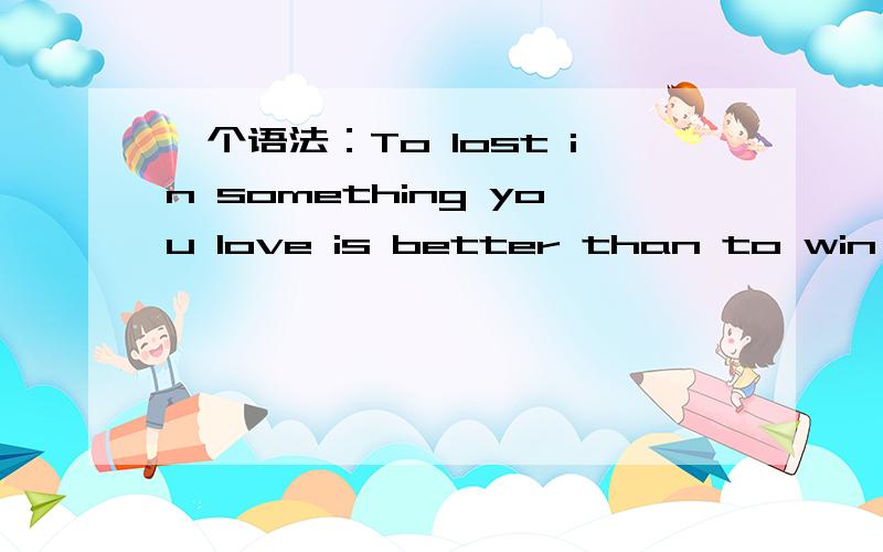 一个语法：To lost in something you love is better than to win in