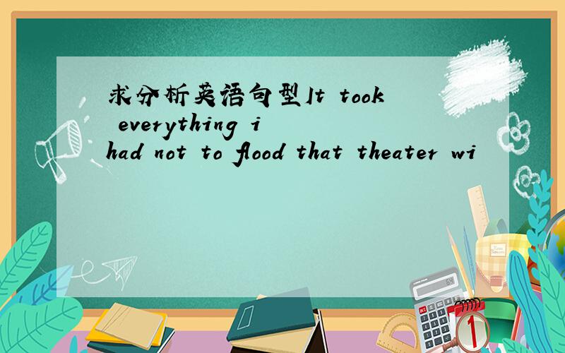 求分析英语句型It took everything i had not to flood that theater wi