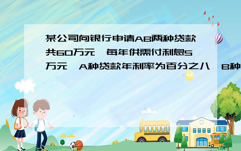 某公司向银行申请AB两种贷款共60万元,每年供需付利息5万元,A种贷款年利率为百分之八,B种贷款年利率为百分之九,该公司