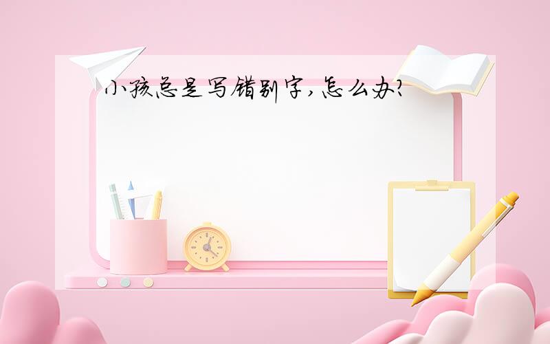 小孩总是写错别字,怎么办?