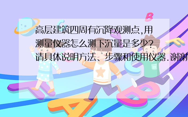 高层建筑四周有沉降观测点,用测量仪器怎么测下沉量是多少?请具体说明方法、步骤和使用仪器.谢谢!