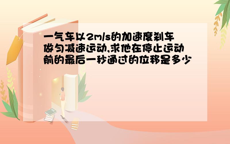 一气车以2m/s的加速度刹车做匀减速运动,求他在停止运动前的最后一秒通过的位移是多少