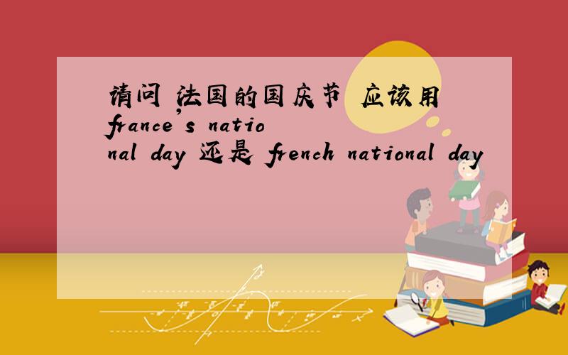 请问 法国的国庆节 应该用 france's national day 还是 french national day