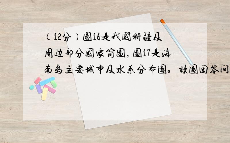 （12分）图16是我国新疆及周边部分国家简图，图17是海南岛主要城市及水系分布图。读图回答问题。