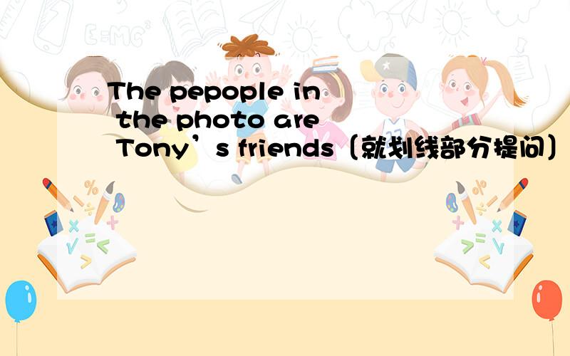 The pepople in the photo are Tony’s friends〔就划线部分提问〕