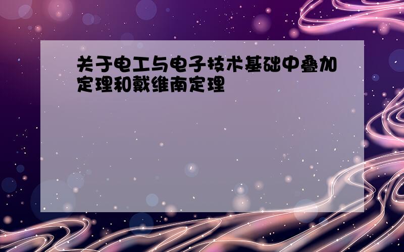 关于电工与电子技术基础中叠加定理和戴维南定理