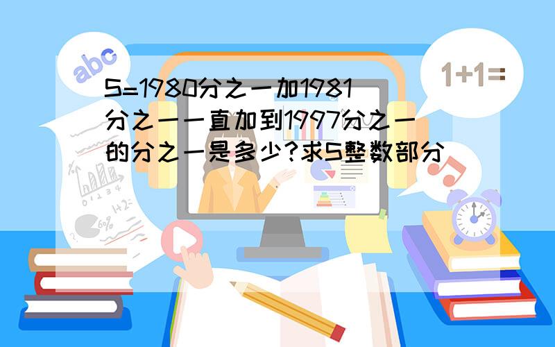 S=1980分之一加1981分之一一直加到1997分之一的分之一是多少?求S整数部分