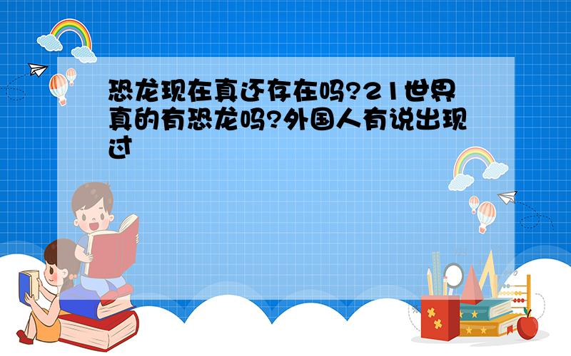 恐龙现在真还存在吗?21世界真的有恐龙吗?外国人有说出现过