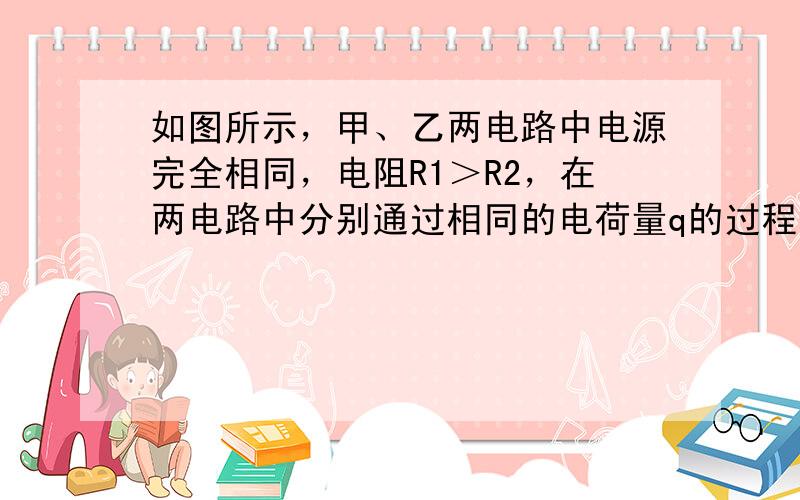 如图所示，甲、乙两电路中电源完全相同，电阻R1＞R2，在两电路中分别通过相同的电荷量q的过程中，下列判断正确的是（　　）