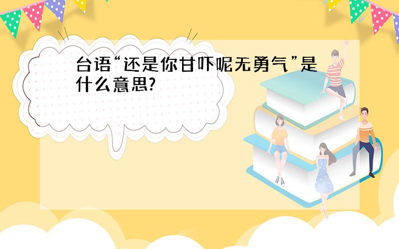 台语“还是你甘吓呢无勇气”是什么意思?