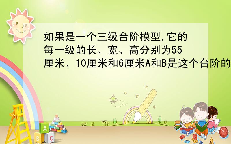 如果是一个三级台阶模型,它的每一级的长、宽、高分别为55厘米、10厘米和6厘米A和B是这个台阶的两个观点