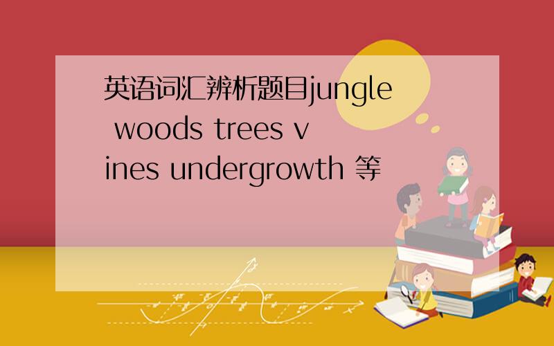 英语词汇辨析题目jungle woods trees vines undergrowth 等