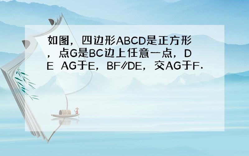 如图，四边形ABCD是正方形，点G是BC边上任意一点，DE⊥AG于E，BF∥DE，交AG于F．