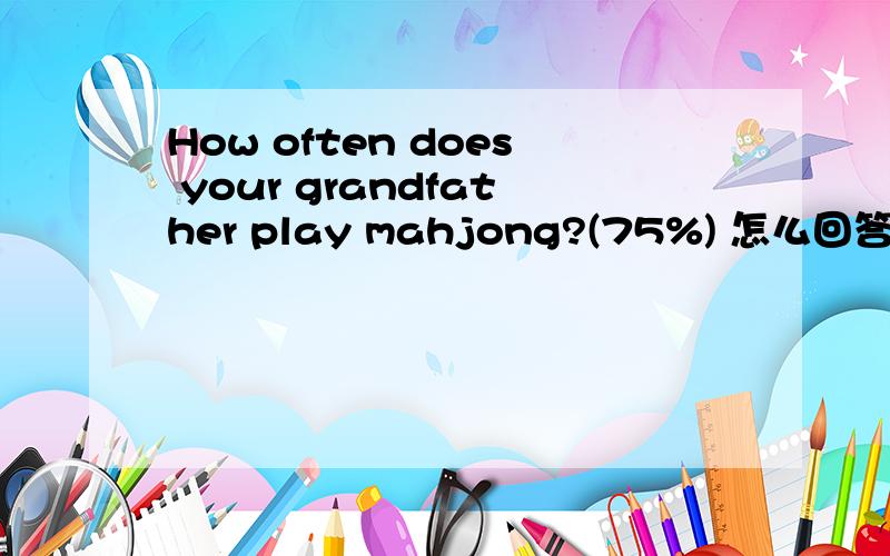 How often does your grandfather play mahjong?(75%) 怎么回答?