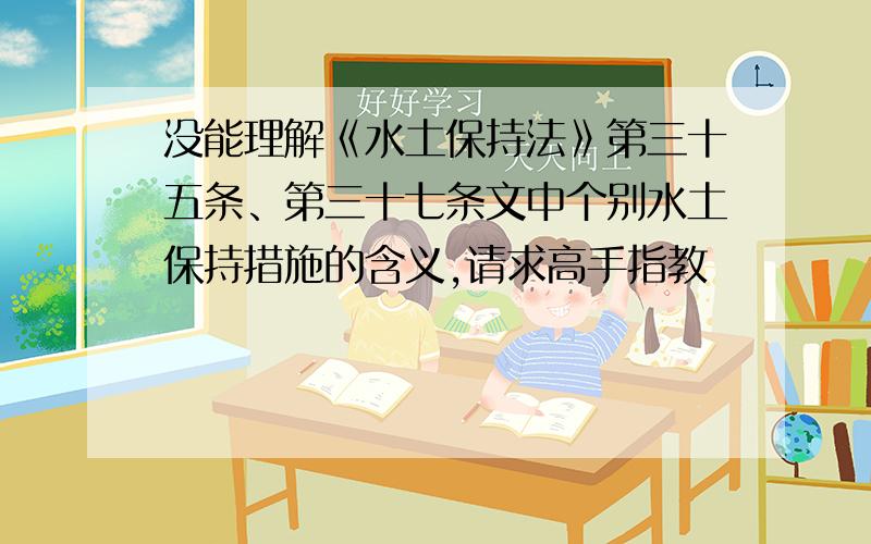 没能理解《水土保持法》第三十五条、第三十七条文中个别水土保持措施的含义,请求高手指教