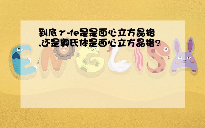 到底γ-fe是是面心立方晶格,还是奥氏体是面心立方晶格?