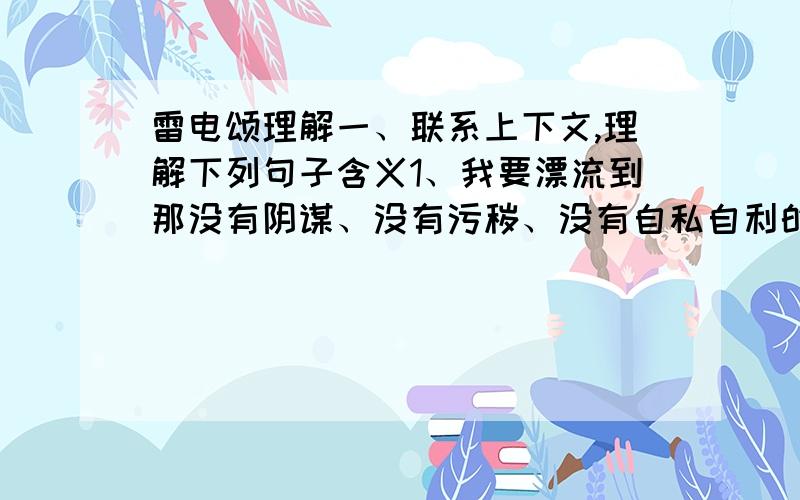 雷电颂理解一、联系上下文,理解下列句子含义1、我要漂流到那没有阴谋、没有污秽、没有自私自利的没有人的小岛上去呀!我要和着