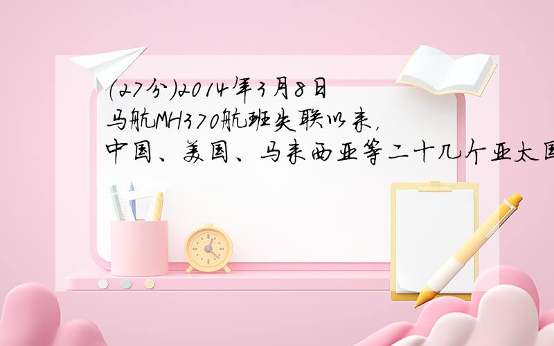 （27分）2014年3月8日马航MH370航班失联以来，中国、美国、马来西亚等二十几个亚太国家开展了联合搜寻工作，充分展